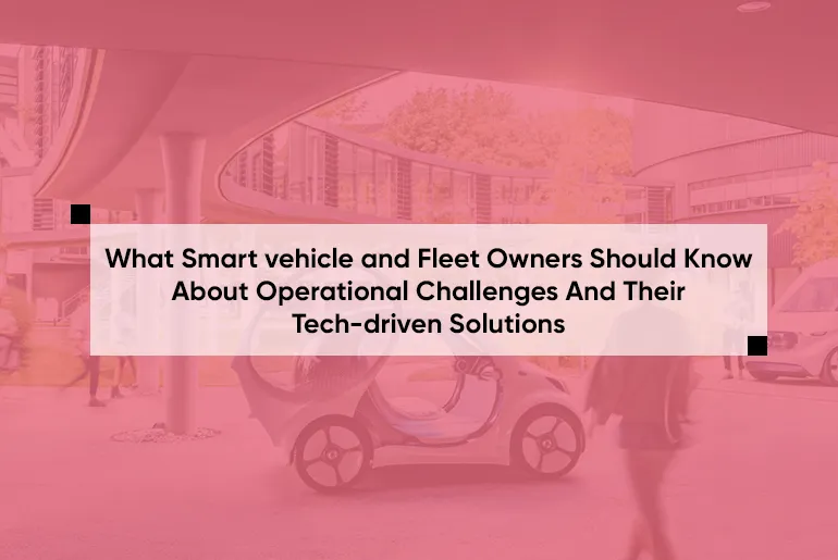 What Smart vehicle and Fleet Owners Should Know About Operational Challenges And Their Tech-driven Solutions-thumb